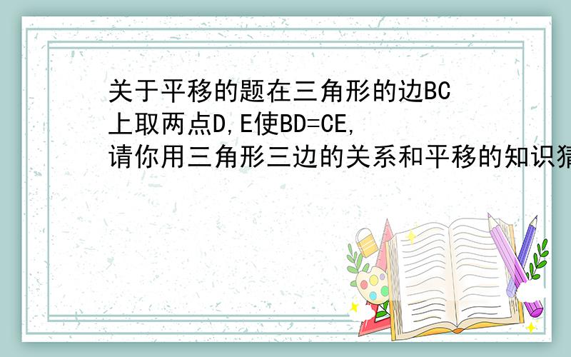 关于平移的题在三角形的边BC上取两点D,E使BD=CE,请你用三角形三边的关系和平移的知识猜测AB+AC与AD+AE间的关系.说明理由.图：http://cards.163.com/draw_show/showprivate.php?showid=973441