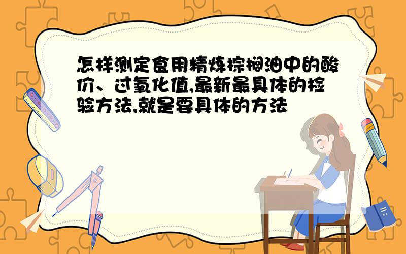 怎样测定食用精炼棕榈油中的酸价、过氧化值,最新最具体的检验方法,就是要具体的方法