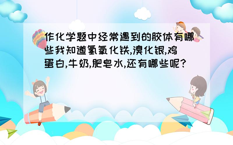 作化学题中经常遇到的胶体有哪些我知道氢氧化铁,溴化银,鸡蛋白,牛奶,肥皂水,还有哪些呢?