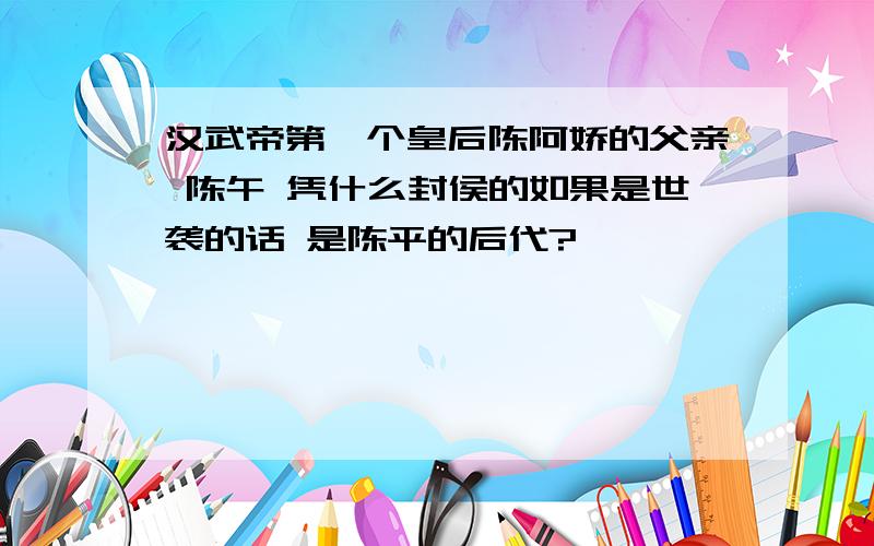 汉武帝第一个皇后陈阿娇的父亲 陈午 凭什么封侯的如果是世袭的话 是陈平的后代?