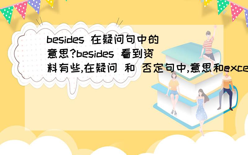 besides 在疑问句中的意思?besides 看到资料有些,在疑问 和 否定句中,意思和except 相同,除了 .（不再有）那在百度词典查到个例句What has he done, besides reading the paper? 除了看报,他还做了什么? 用