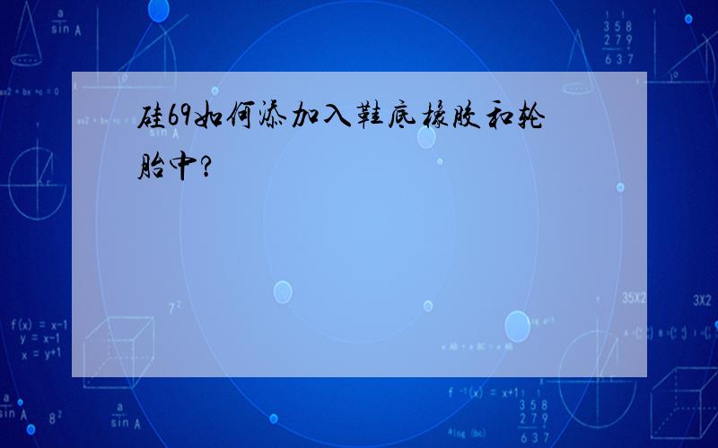 硅69如何添加入鞋底橡胶和轮胎中?