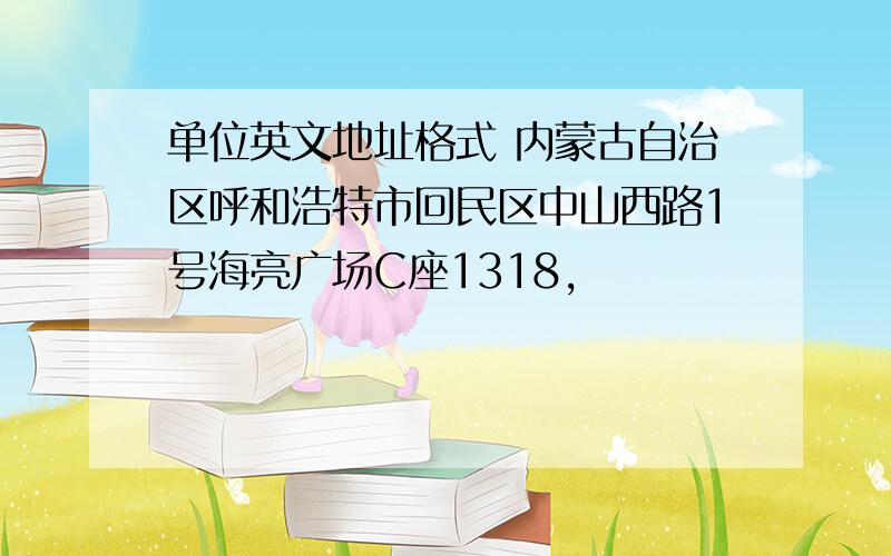 单位英文地址格式 内蒙古自治区呼和浩特市回民区中山西路1号海亮广场C座1318,