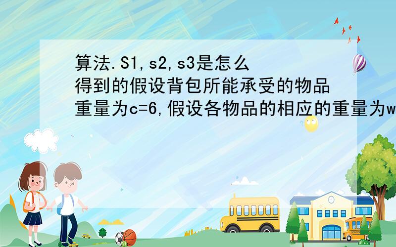 算法.S1,s2,s3是怎么得到的假设背包所能承受的物品重量为c=6,假设各物品的相应的重量为w={w1,w2,w3}={2,3,4}与重量相对应的效率为p={p1,p2,p3}={1,2,5}；保证约束条件wΣ