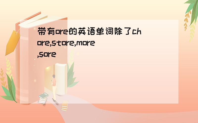 带有ore的英语单词除了chore,store,more,sore