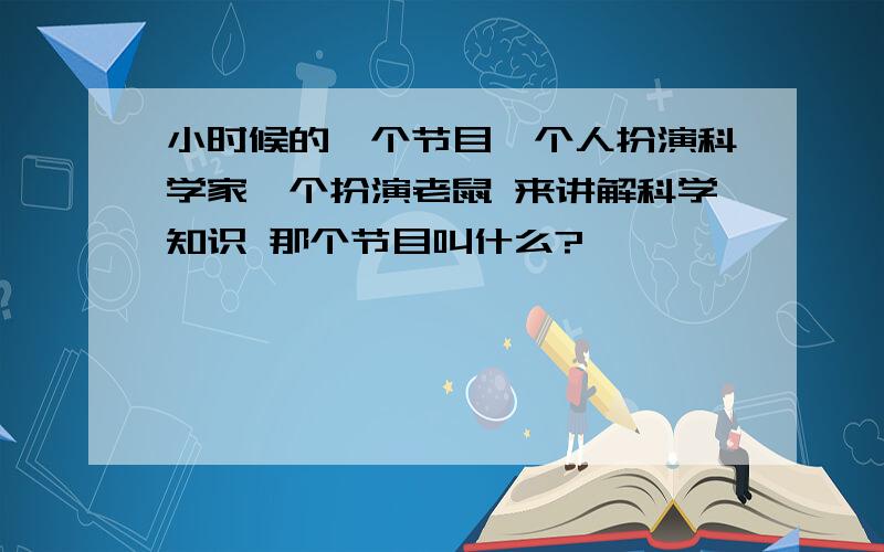 小时候的一个节目一个人扮演科学家一个扮演老鼠 来讲解科学知识 那个节目叫什么?