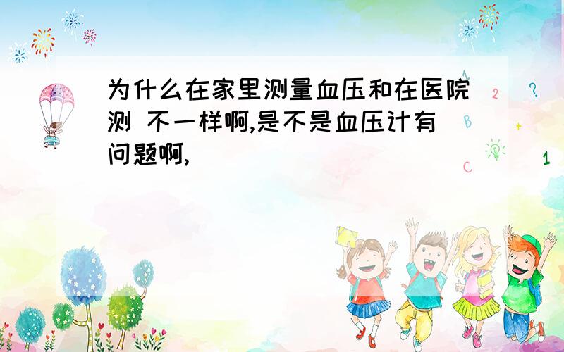 为什么在家里测量血压和在医院测 不一样啊,是不是血压计有问题啊,