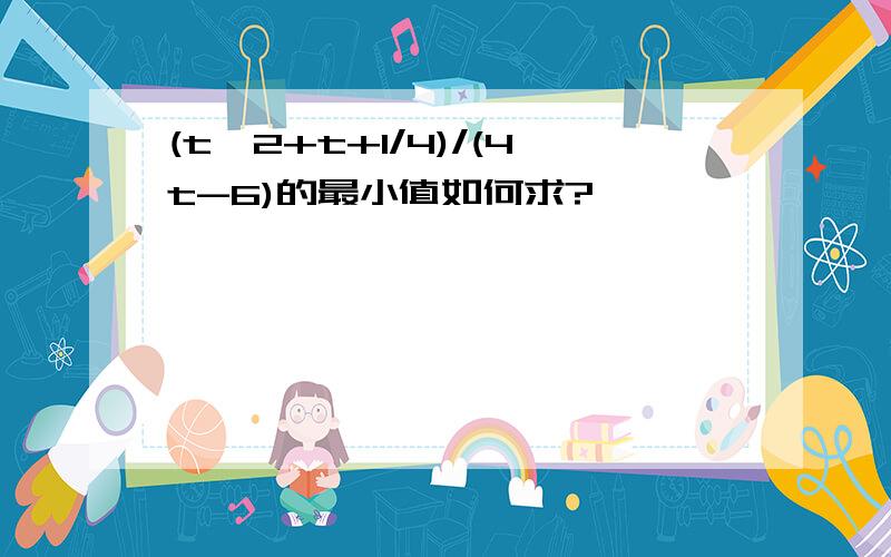 (t^2+t+1/4)/(4t-6)的最小值如何求?