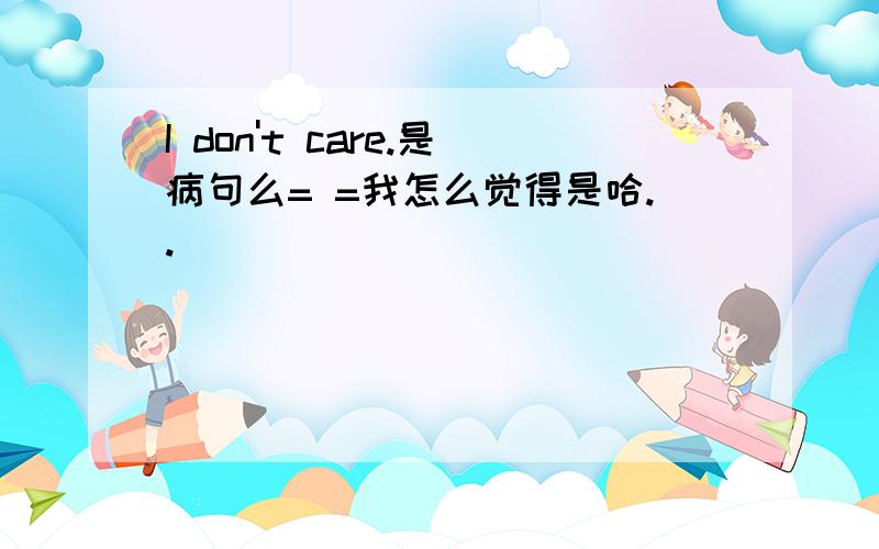 I don't care.是病句么= =我怎么觉得是哈..