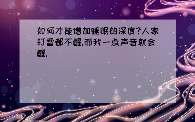 如何才能增加睡眠的深度?人家打雷都不醒,而我一点声音就会醒.