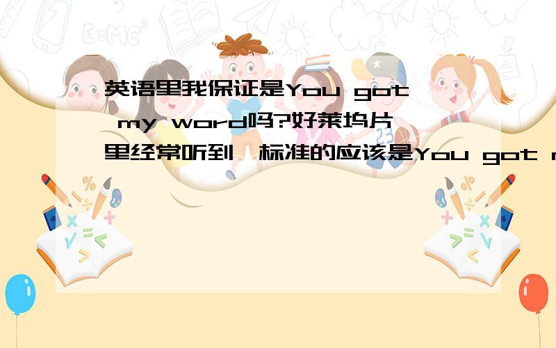 英语里我保证是You got my word吗?好莱坞片里经常听到,标准的应该是You got my word还是You got my words还是You have my word还是You have my words