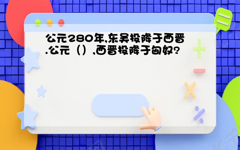 公元280年,东吴投降于西晋.公元（）,西晋投降于匈奴?