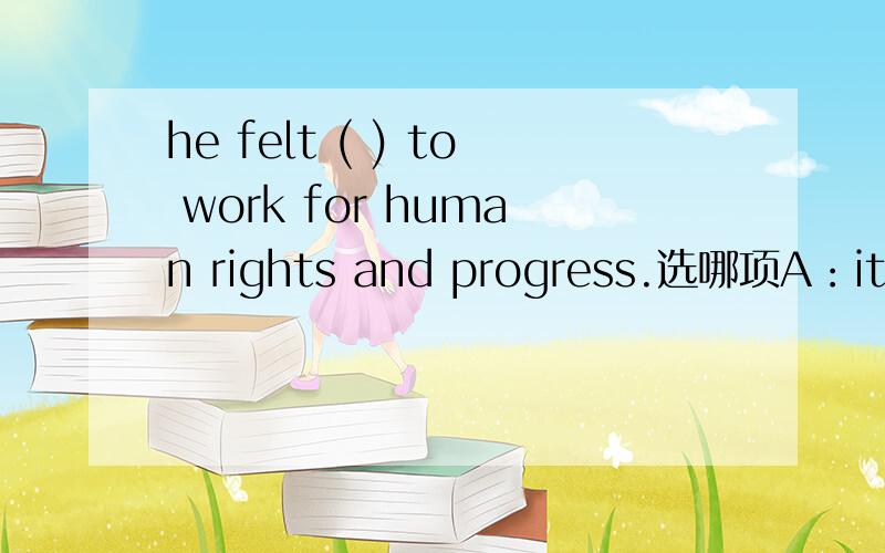 he felt ( ) to work for human rights and progress.选哪项A：it his duty B:his dutyC:that's a duty D:that is his duty