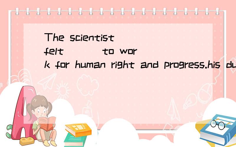 The scientist felt ___to work for human right and progress.his duty it his duty that is a duty thaThe scientist felt ___to work for human right and progress.his dutyit his dutythat is a dutythat is his duty__these very novels that my sister enjoyed r