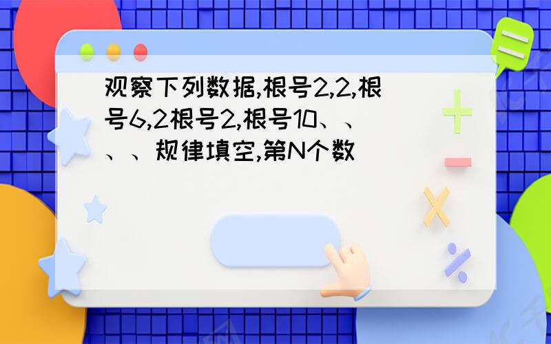 观察下列数据,根号2,2,根号6,2根号2,根号10、、、、规律填空,第N个数