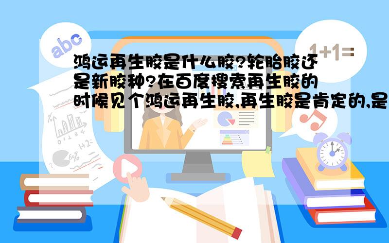 鸿运再生胶是什么胶?轮胎胶还是新胶种?在百度搜索再生胶的时候见个鸿运再生胶,再生胶是肯定的,是轮胎胶还是鞋胶或者其它什么的?