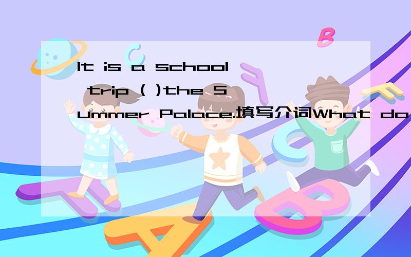 It is a school trip ( )the Summer Palace.填写介词What do you need ()your trip?填介词（） the boy ( )(want) to play basketball with us 填空如果有神马句式之类的东西,就是原因!