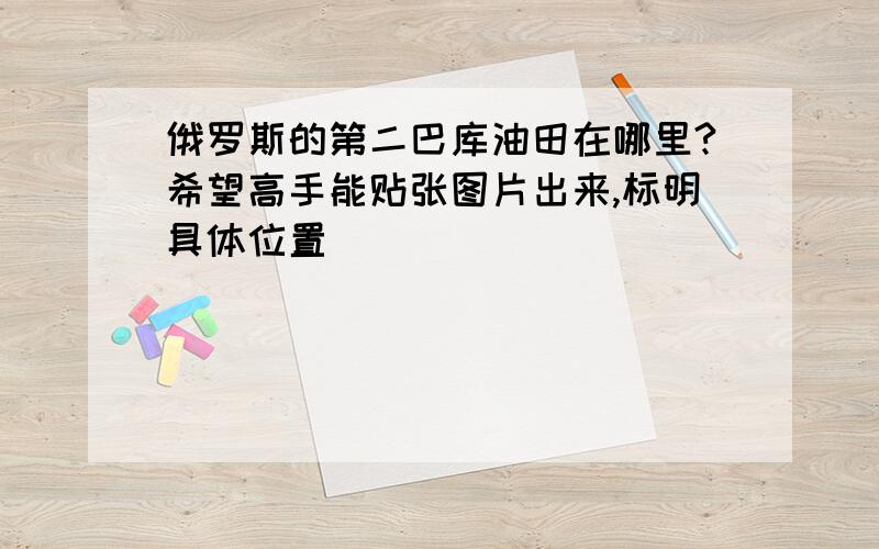 俄罗斯的第二巴库油田在哪里?希望高手能贴张图片出来,标明具体位置