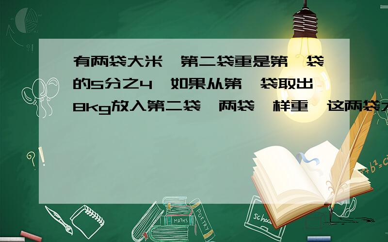 有两袋大米,第二袋重是第一袋的5分之4,如果从第一袋取出8kg放入第二袋,两袋一样重,这两袋大米各重多少千克?