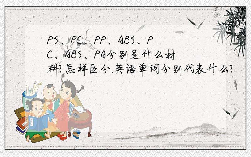 PS、PC、PP、ABS、PC、ABS、PA分别是什么材料?怎样区分.英语单词分别代表什么?