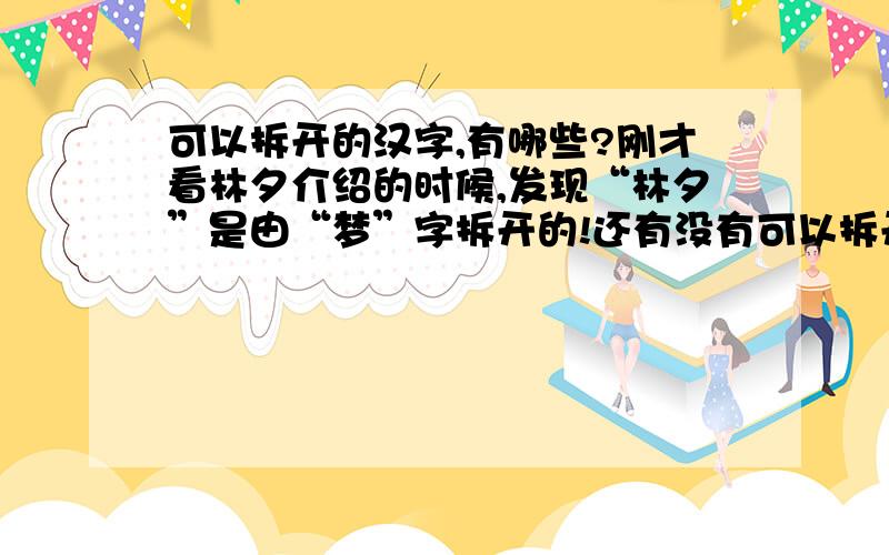 可以拆开的汉字,有哪些?刚才看林夕介绍的时候,发现“林夕”是由“梦”字拆开的!还有没有可以拆开的,比较好听的字?请教大侠们!真不少,可是都不太好听,还有没有别的?