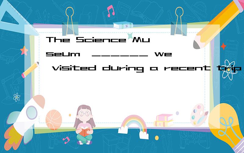 The Science Museum,______ we visited during a recent trip to Britain,is one of London's tourist attractions.[ ]A.which B.whatC.thatD.where 为什么不能填where?