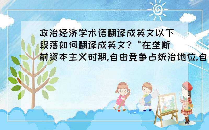 政治经济学术语翻译成英文以下段落如何翻译成英文?“在垄断前资本主义时期,自由竞争占统治地位,自由竞争会导致生产集中,生产集中产生垄断.进入垄断资本主义时期,垄断组织在经济生活