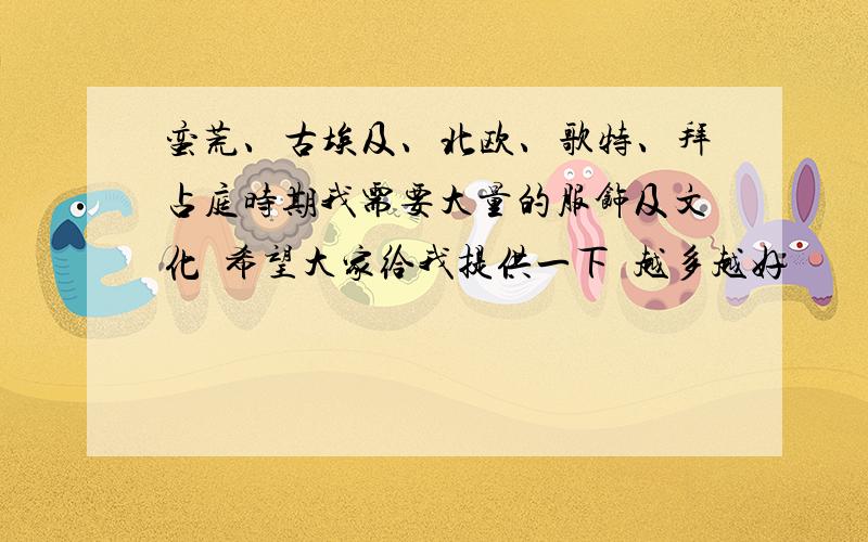 蛮荒、古埃及、北欧、歌特、拜占庭时期我需要大量的服饰及文化  希望大家给我提供一下  越多越好