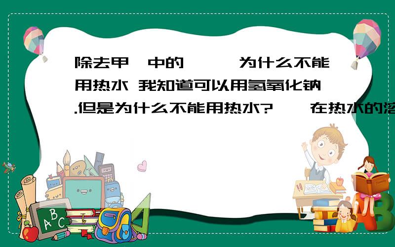 除去甲苯中的苯酚,为什么不能用热水 我知道可以用氢氧化钠.但是为什么不能用热水?苯酚在热水的溶解度较大啊