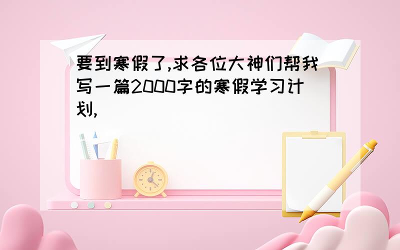 要到寒假了,求各位大神们帮我写一篇2000字的寒假学习计划,