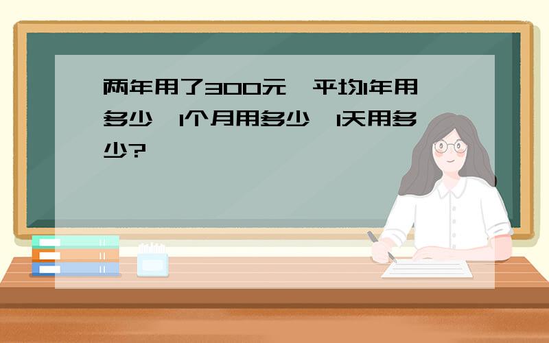 两年用了300元,平均1年用多少,1个月用多少,1天用多少?