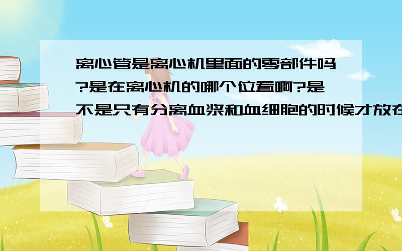 离心管是离心机里面的零部件吗?是在离心机的哪个位置啊?是不是只有分离血浆和血细胞的时候才放在离心机里