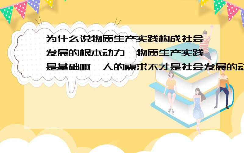 为什么说物质生产实践构成社会发展的根本动力,物质生产实践是基础啊,人的需求不才是社会发展的动力吗?求指导~我这方面思维不行~