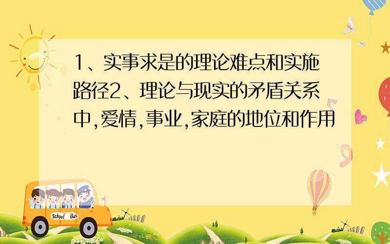 1、实事求是的理论难点和实施路径2、理论与现实的矛盾关系中,爱情,事业,家庭的地位和作用