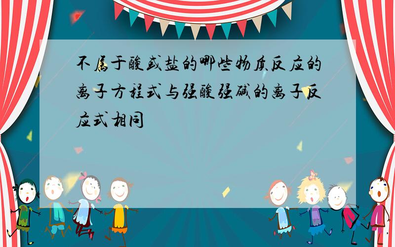 不属于酸或盐的哪些物质反应的离子方程式与强酸强碱的离子反应式相同