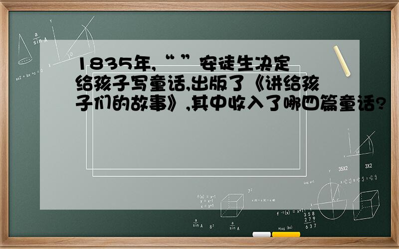 1835年,“ ”安徒生决定给孩子写童话,出版了《讲给孩子们的故事》,其中收入了哪四篇童话?