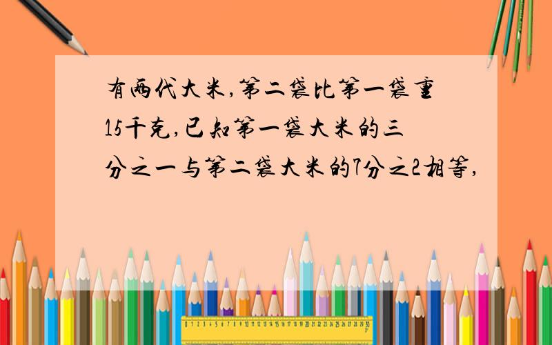 有两代大米,第二袋比第一袋重15千克,已知第一袋大米的三分之一与第二袋大米的7分之2相等,