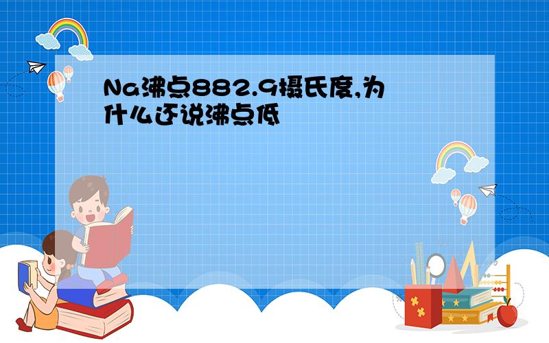 Na沸点882.9摄氏度,为什么还说沸点低