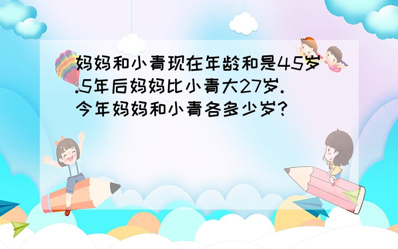 妈妈和小青现在年龄和是45岁.5年后妈妈比小青大27岁.今年妈妈和小青各多少岁?