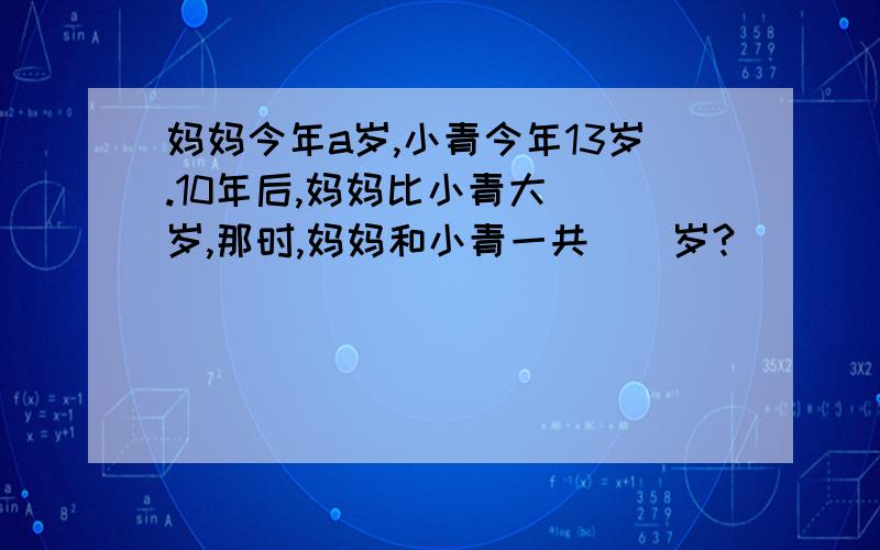 妈妈今年a岁,小青今年13岁.10年后,妈妈比小青大（）岁,那时,妈妈和小青一共（）岁?