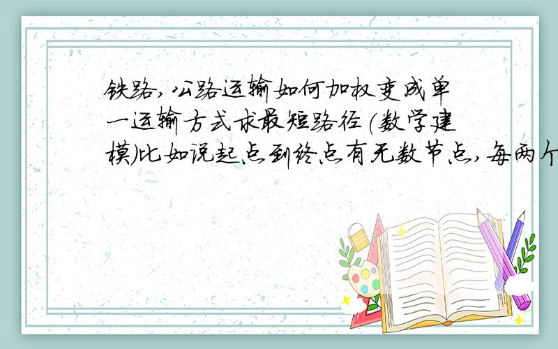 铁路,公路运输如何加权变成单一运输方式求最短路径(数学建模)比如说起点到终点有无数节点,每两个节点中有公路或铁路一种运输方式,公路运输价格0.1万元/km,铁路<300km时20万元（总之分