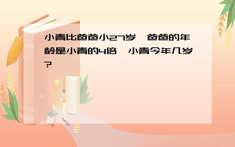 小青比爸爸小27岁,爸爸的年龄是小青的4倍,小青今年几岁?