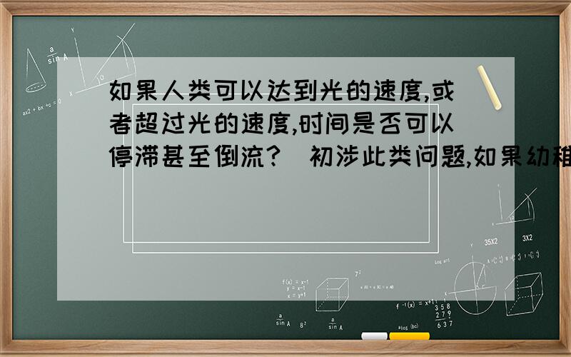 如果人类可以达到光的速度,或者超过光的速度,时间是否可以停滞甚至倒流?(初涉此类问题,如果幼稚,请勿见笑)