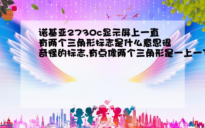 诺基亚2730c显示屏上一直有两个三角形标志是什么意思很奇怪的标志,有点像两个三角形是一上一下后面还有尾巴,有点像小孩的画鱼的简笔画那样的,