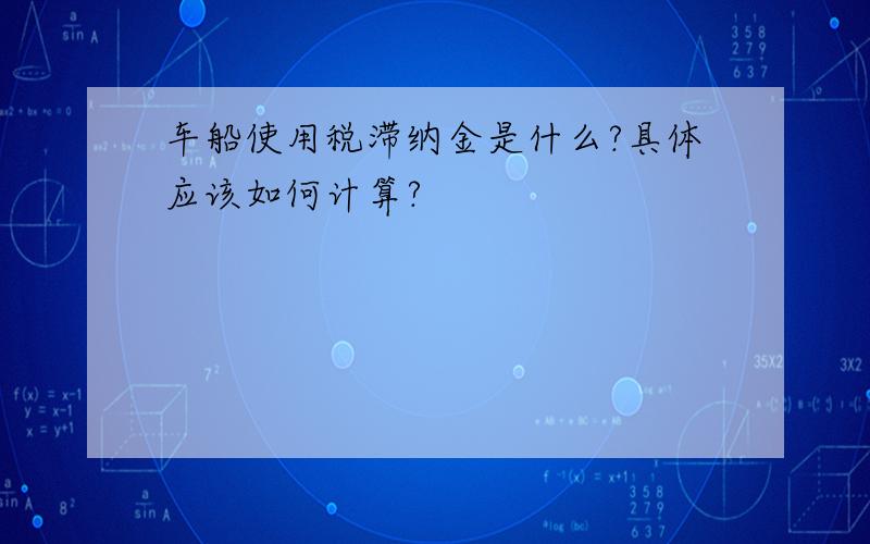 车船使用税滞纳金是什么?具体应该如何计算?