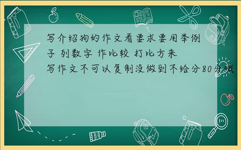 写介绍狗的作文看要求要用举例子 列数字 作比较 打比方来写作文不可以复制没做到不给分80分哦