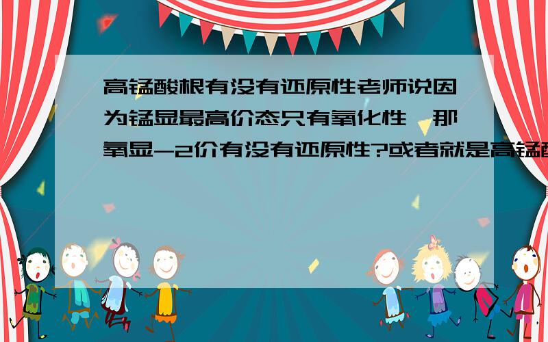 高锰酸根有没有还原性老师说因为锰显最高价态只有氧化性,那氧显-2价有没有还原性?或者就是高锰酸钾分解制氧气的方程2KMnO4===K2MnO4+MnO2+O2,锰被还原,那还原剂是什么?