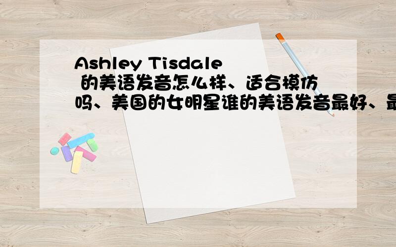 Ashley Tisdale 的美语发音怎么样、适合模仿吗、美国的女明星谁的美语发音最好、最好年轻一点的、谢谢、