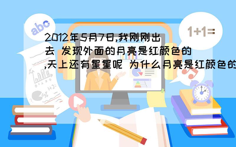 2012年5月7日,我刚刚出去 发现外面的月亮是红颜色的,天上还有星星呢 为什么月亮是红颜色的呢?