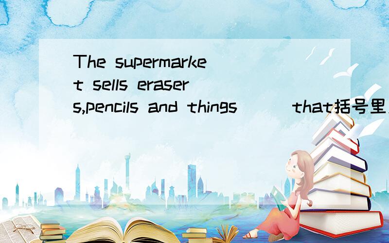 The supermarket sells erasers,pencils and things ( )that括号里应填什么,谁知道请帮忙回答